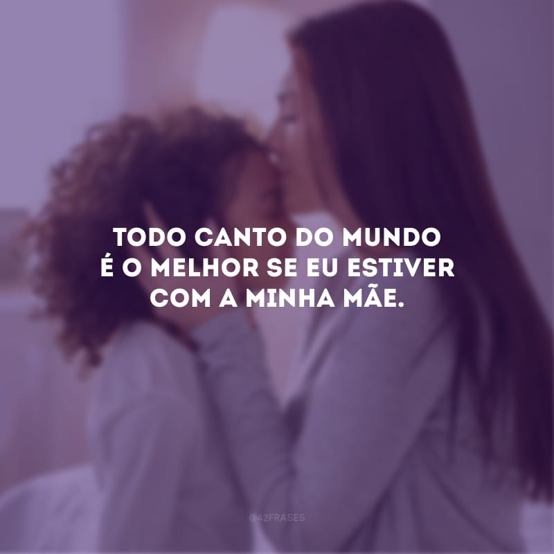 Todo canto do mundo é o melhor se eu estiver com a minha mãe.