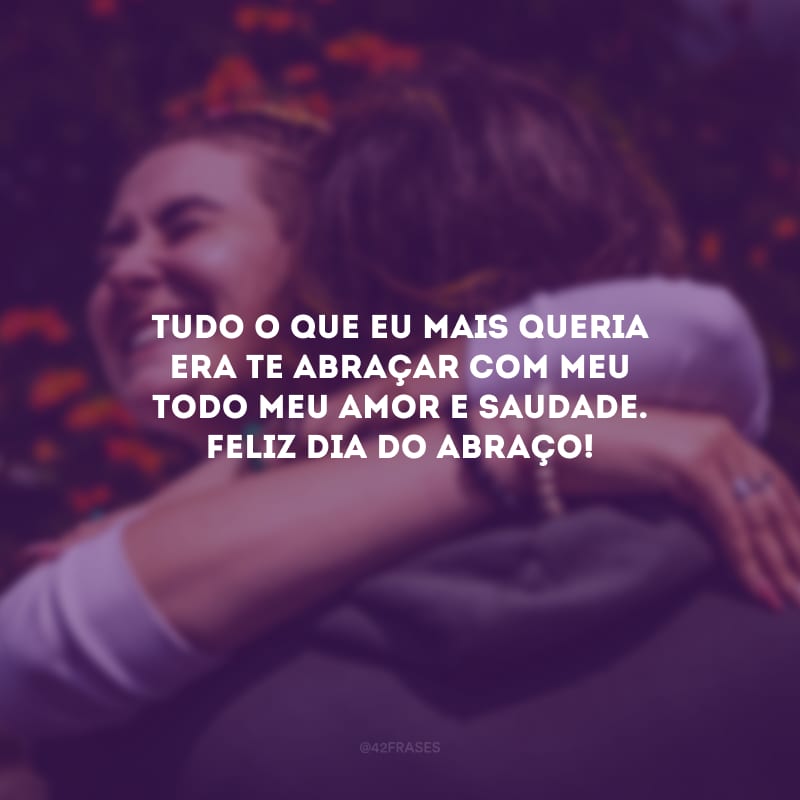 Tudo o que eu mais queria era te abraçar com meu todo meu amor e saudade. Feliz Dia do Abraço!