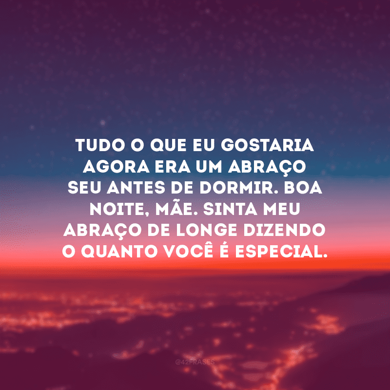 Tudo o que eu gostaria agora era um abraço seu antes de dormir. Boa noite, mãe. Sinta meu abraço de longe dizendo o quanto você é especial.