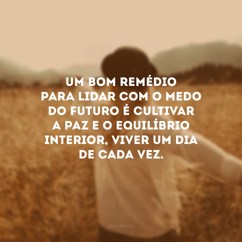 Um bom remédio para lidar com o medo do futuro é cultivar a paz e o equilíbrio interior, viver um dia de cada vez.