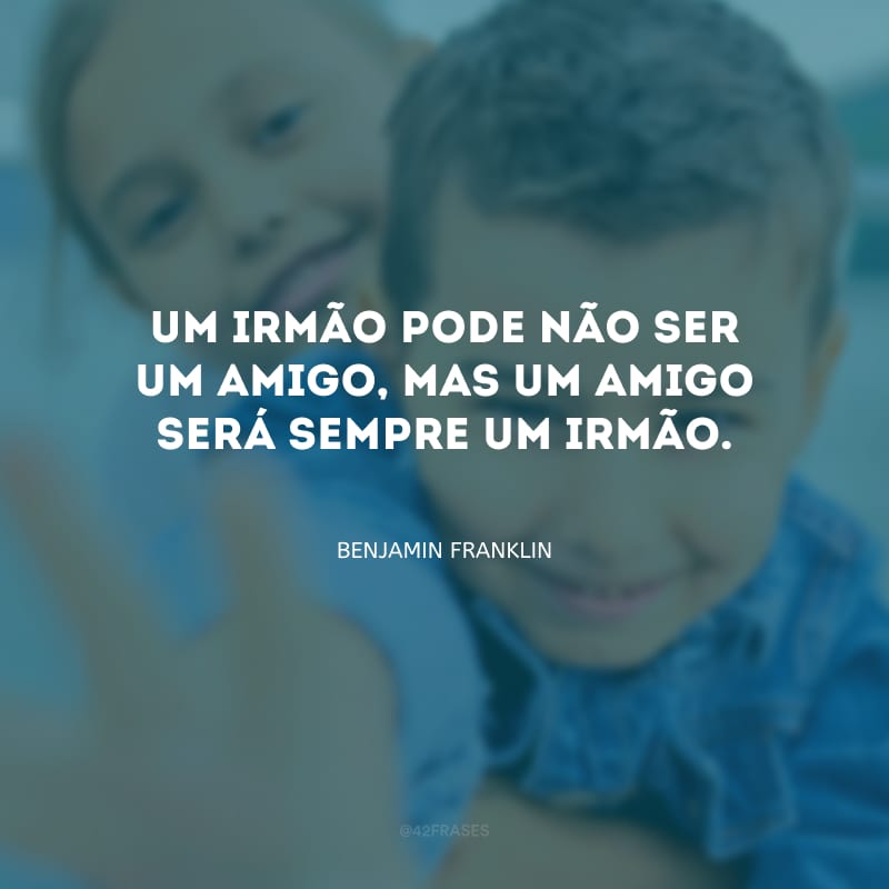 Um irmão pode não ser um amigo, mas um amigo será sempre um irmão.