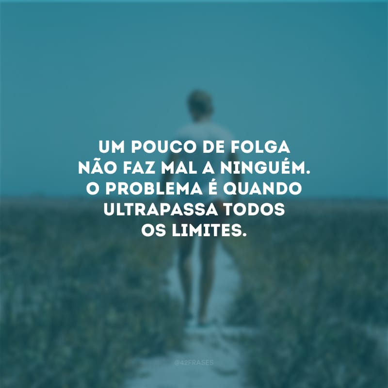 Um pouco de folga não faz mal a ninguém. O problema é quando ultrapassa todos os limites.