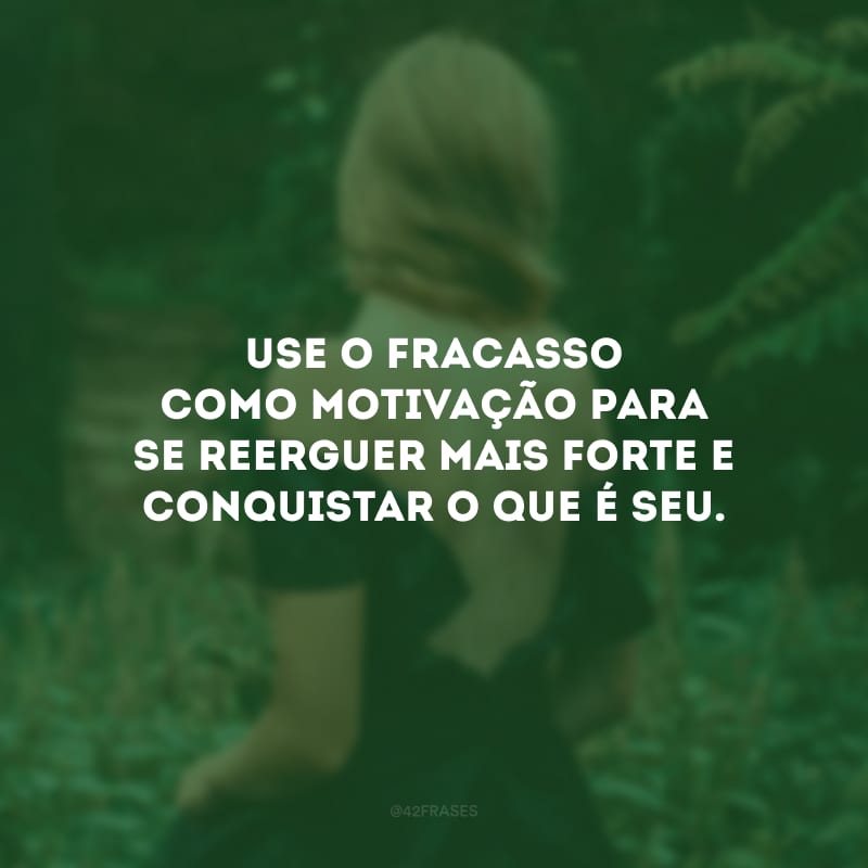 Use o fracasso como motivação para se reerguer mais forte e conquistar o que é seu.