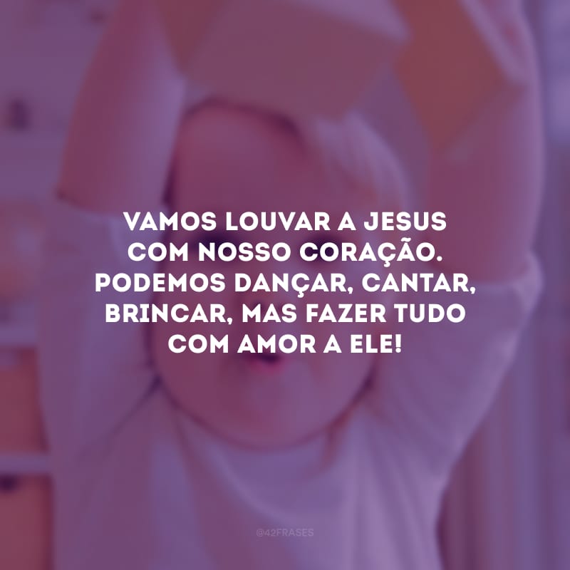 Vamos louvar a Jesus com nosso coração. Podemos dançar, cantar, brincar, mas fazer tudo com amor a Ele!