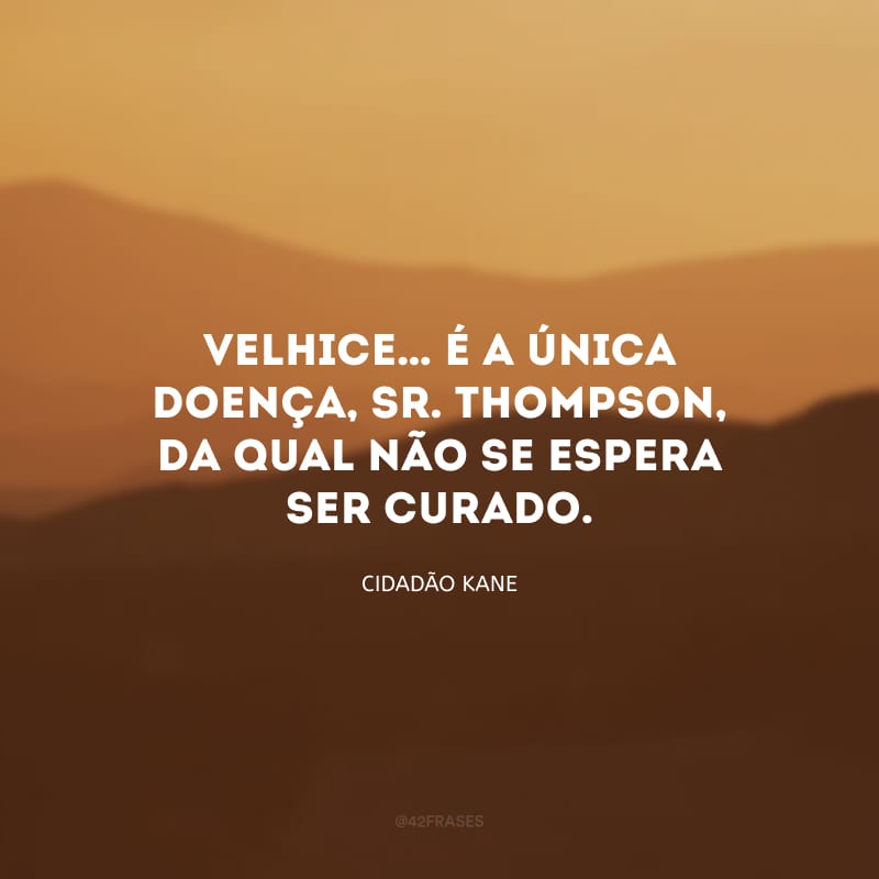 Velhice… É a única doença, Sr. Thompson, da qual não se espera ser curado.