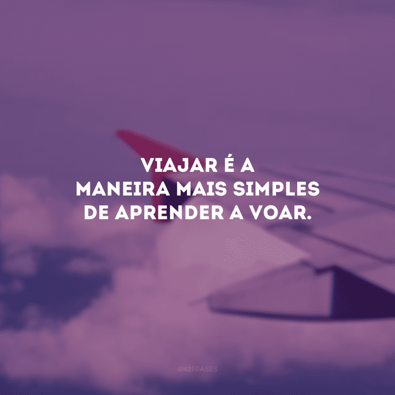 Viajar é a maneira mais simples de aprender a voar.