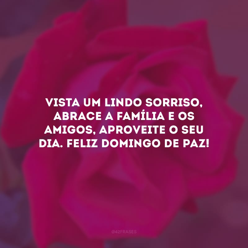 Vista um lindo sorriso, abrace a família e os amigos, aproveite o seu dia. Feliz domingo de paz!