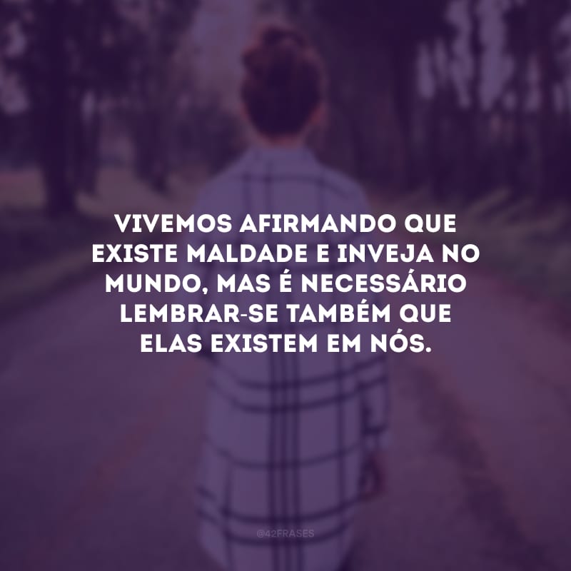 Vivemos afirmando que existe maldade e inveja no mundo, mas é necessário lembrar-se também que elas existem em nós.