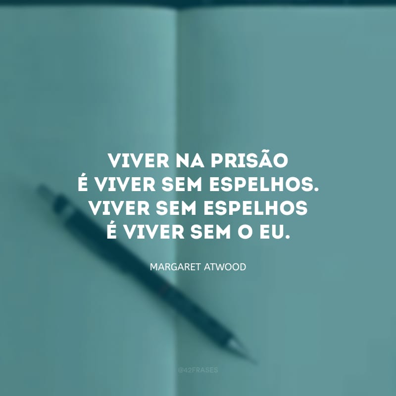 Viver na prisão é viver sem espelhos. Viver sem espelhos é viver sem o eu. 