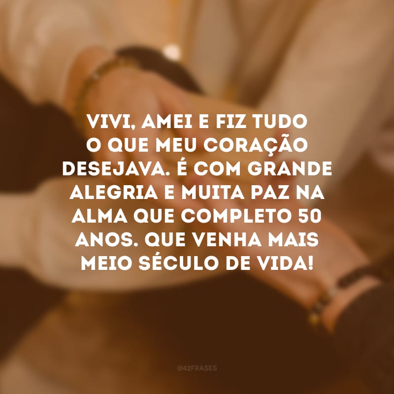 Vivi, amei e fiz tudo o que meu coração desejava. É com grande alegria e muita paz na alma que completo 50 anos. Que venha mais meio século de vida!