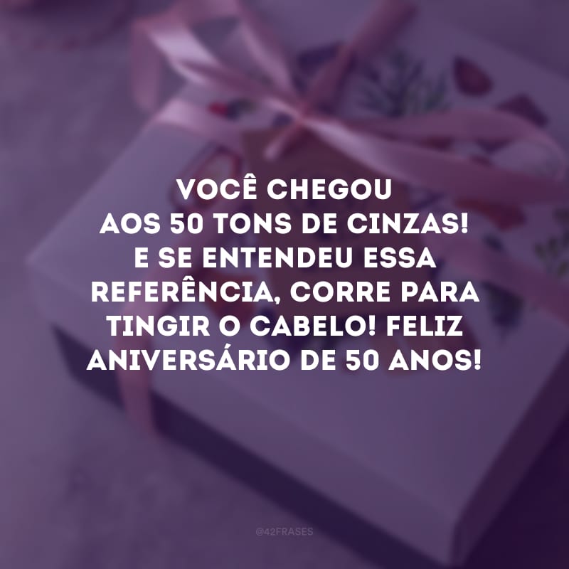 Você chegou aos 50 tons de cinzas! E se entendeu essa referência, corre para tingir o cabelo! Feliz aniversário de 50 anos!