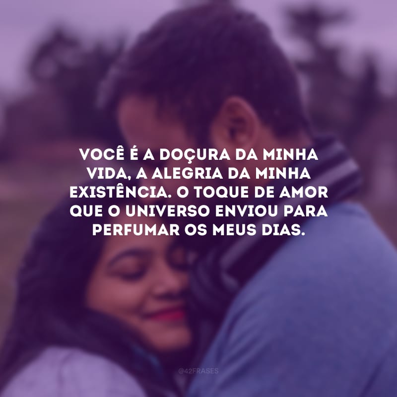 Você é a doçura da minha vida, a alegria da minha existência. O toque de amor que o universo enviou para perfumar os meus dias.