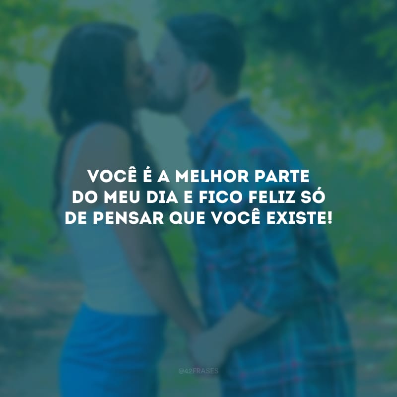 Você é a melhor parte do meu dia e fico feliz só de pensar que você existe!