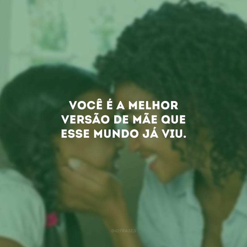 Você é a melhor versão de mãe que esse mundo já viu.