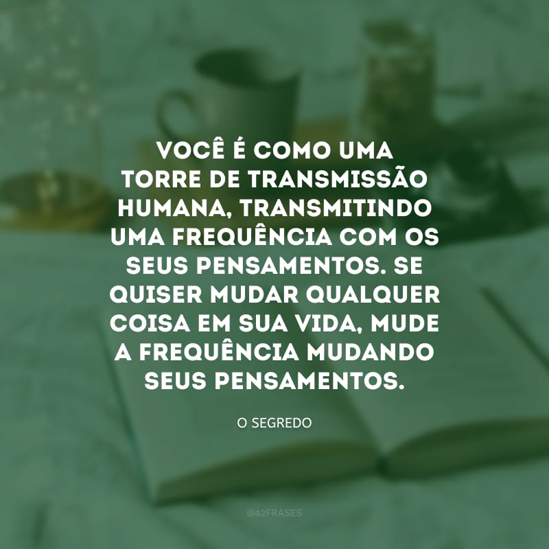 Você é como uma torre de transmissão humana, transmitindo uma frequência com os seus pensamentos. Se quiser mudar qualquer coisa em sua vida, mude a frequência mudando seus pensamentos.