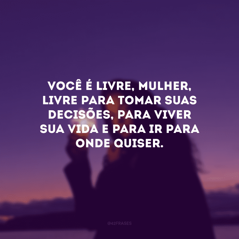 Você é livre, mulher, livre para tomar suas decisões, para viver sua vida e para ir para onde quiser.