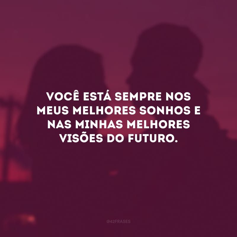 Você está sempre nos meus melhores sonhos e nas minhas melhores visões do futuro. 