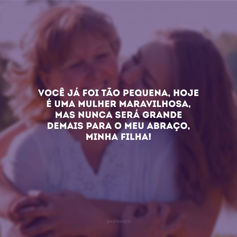 Você já foi tão pequena, hoje é uma mulher maravilhosa, mas nunca será grande demais para o meu abraço, minha filha!