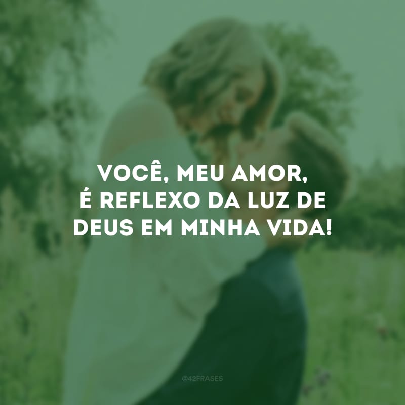 Você, meu amor, é reflexo da luz de Deus em minha vida!