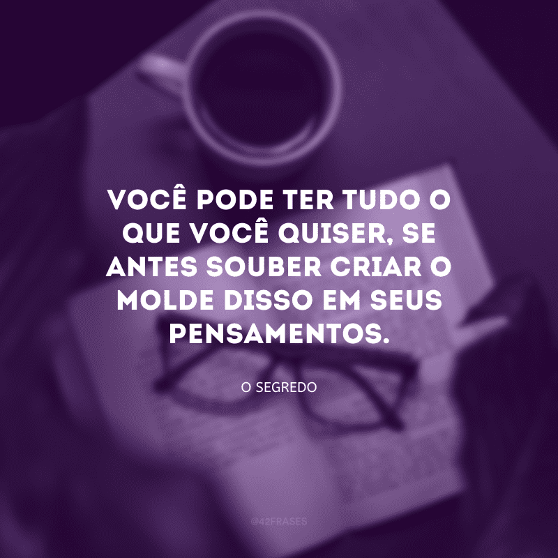 Você pode ter tudo o que você quiser, se antes souber criar o molde disso em seus pensamentos.