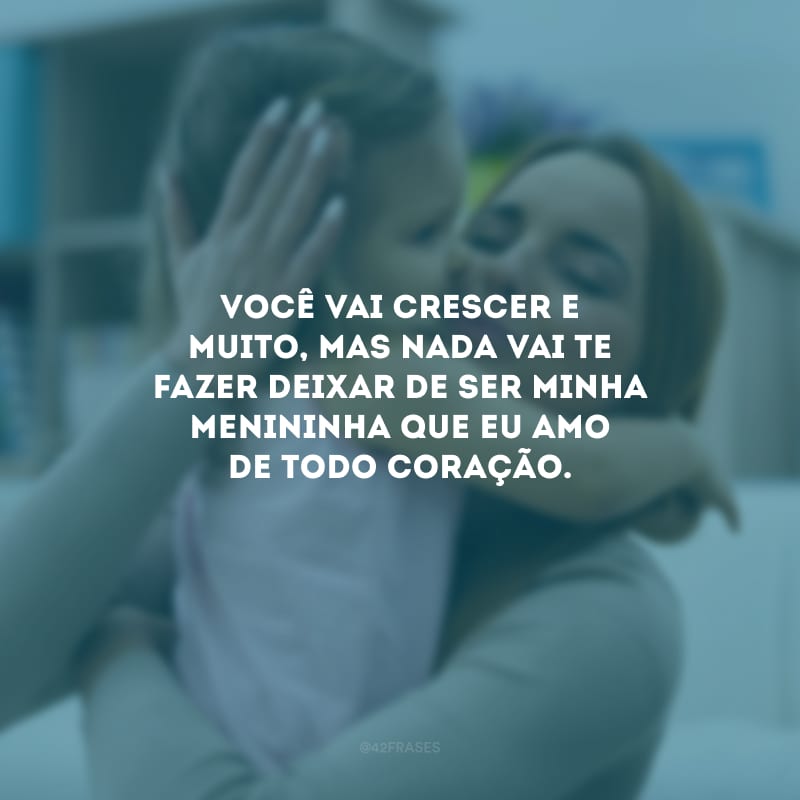 Você vai crescer e muito, mas nada vai te fazer deixar de ser minha menininha que eu amo de todo coração.