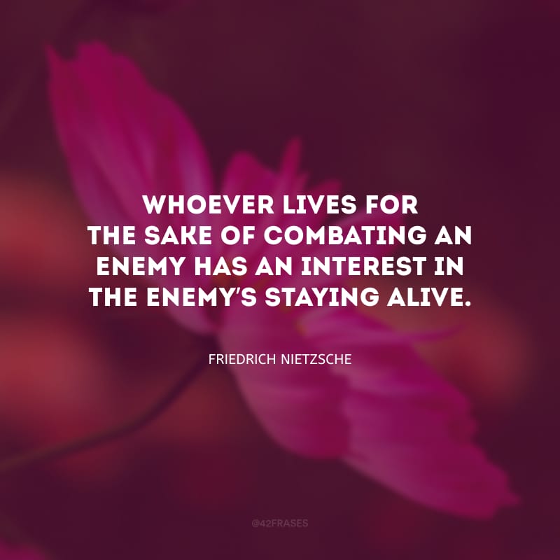 Whoever lives for the sake of combating an enemy has an interest in the enemy’s staying alive. (Quem vive para combater um inimigo tem interesse em que o inimigo permaneça vivo.) 