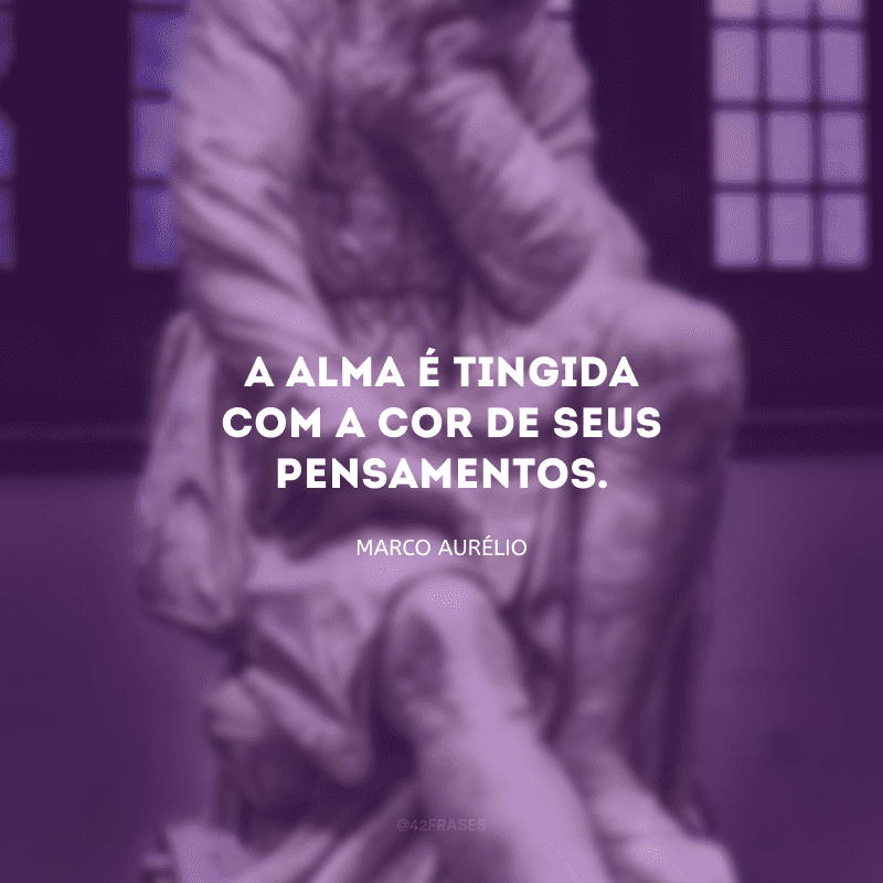 A alma é tingida com a cor de seus pensamentos.