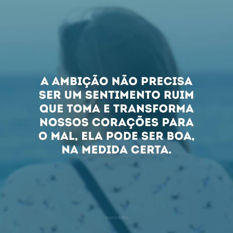 A ambição não precisa ser um sentimento ruim que toma e transforma nossos corações para o mal, ela pode ser boa, na medida certa.