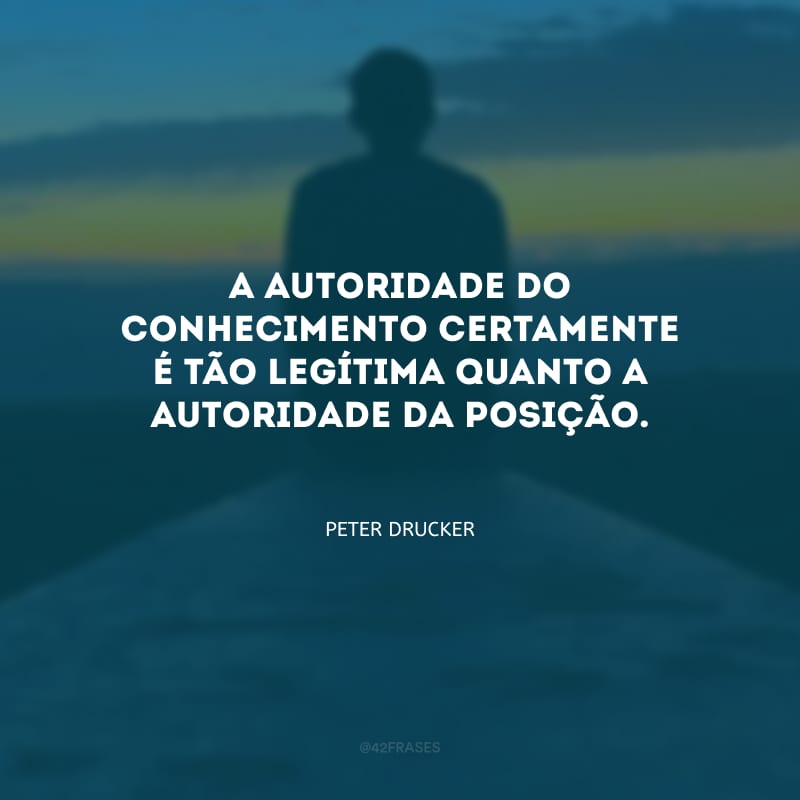 A autoridade do conhecimento certamente é tão legítima quanto a autoridade da posição.