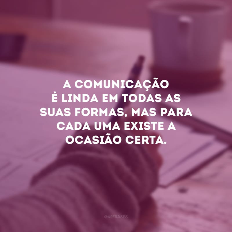 A comunicação é linda em todas as suas formas, mas para cada uma existe a ocasião certa.