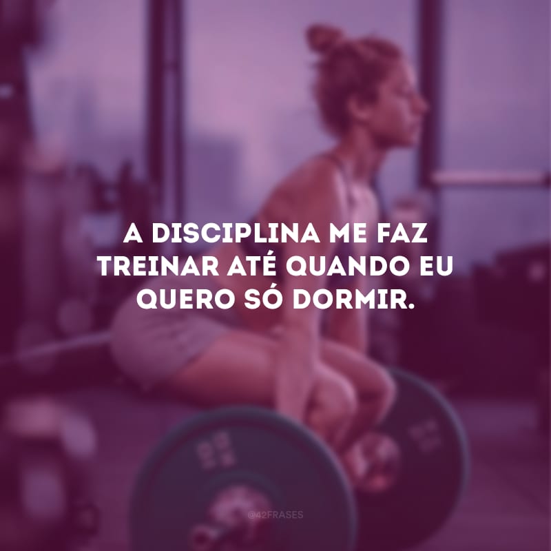 A disciplina me faz treinar até quando eu quero só dormir.