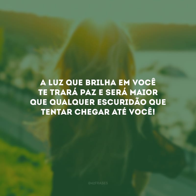 A luz que brilha em você te trará paz e será maior que qualquer escuridão que tentar chegar até você!