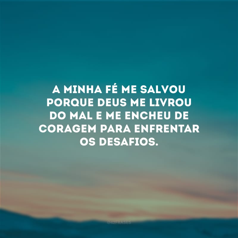 A minha fé me salvou porque Deus me livrou do mal e me encheu de coragem para enfrentar os desafios.