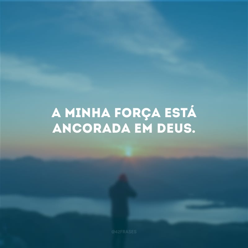 A minha força está ancorada em Deus.