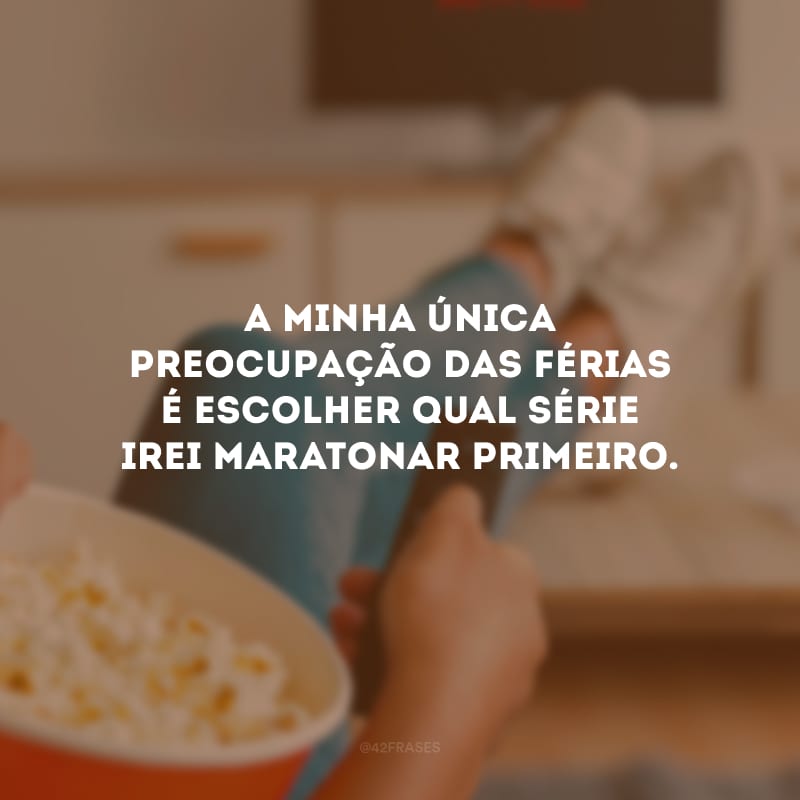 A minha única preocupação das férias é escolher qual série irei maratonar primeiro.