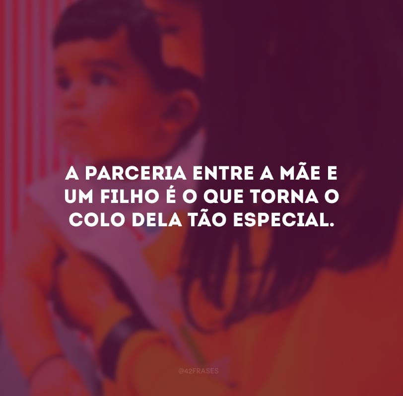 A parceria entre a mãe e um filho é o que torna o colo dela tão especial. 