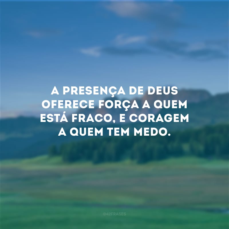 A presença de Deus oferece força a quem está fraco, e coragem a quem tem medo.