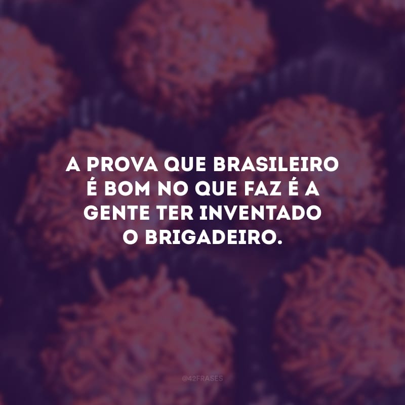 A prova que brasileiro é bom no que faz é a gente ter inventado o brigadeiro.