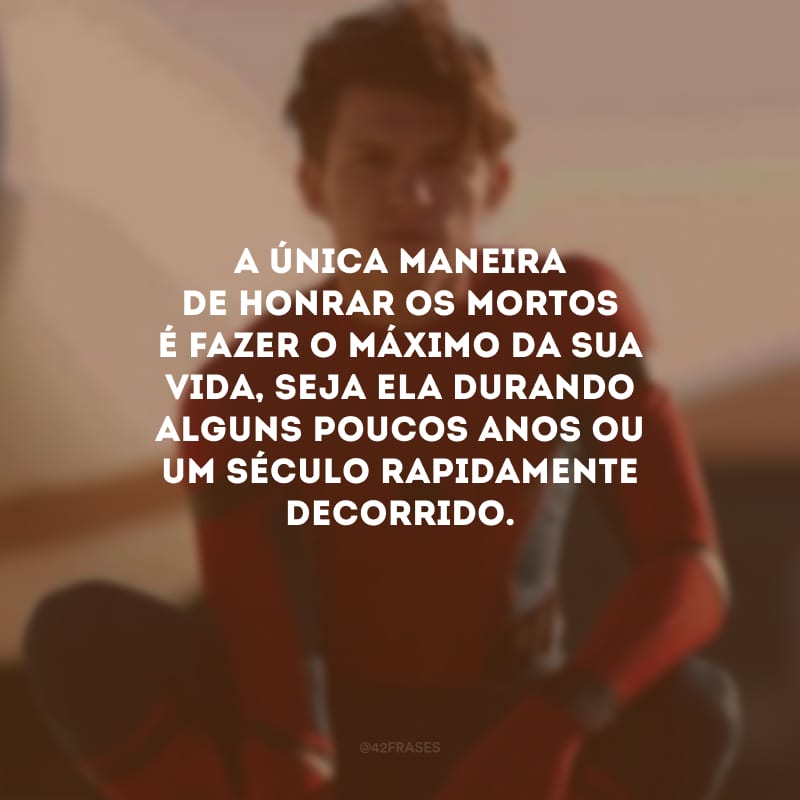 A única maneira de honrar os mortos é fazer o máximo da sua vida, seja ela durando alguns poucos anos ou um século rapidamente decorrido.