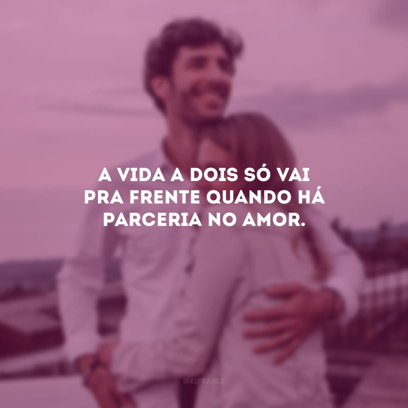 A vida a dois só vai pra frente quando há parceria no amor.