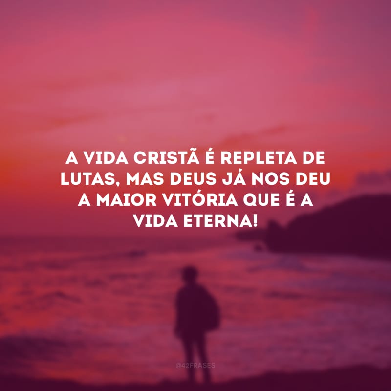 A vida cristã é repleta de lutas, mas Deus já nos deu a maior vitória que é a vida eterna!