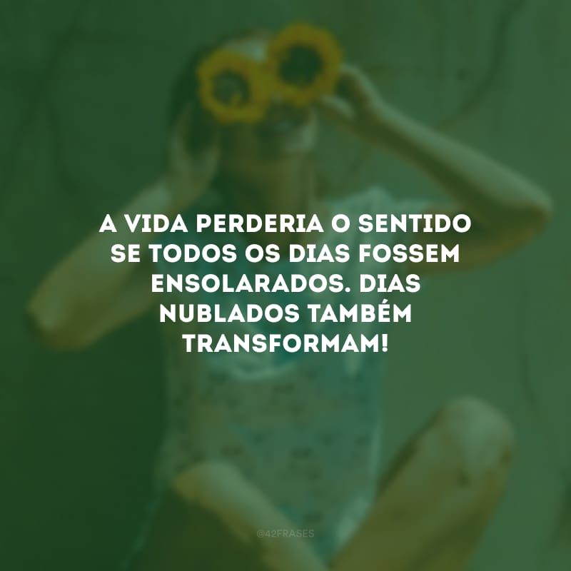 A vida perderia o sentido se todos os dias fossem ensolarados. Dias nublados também transformam! 