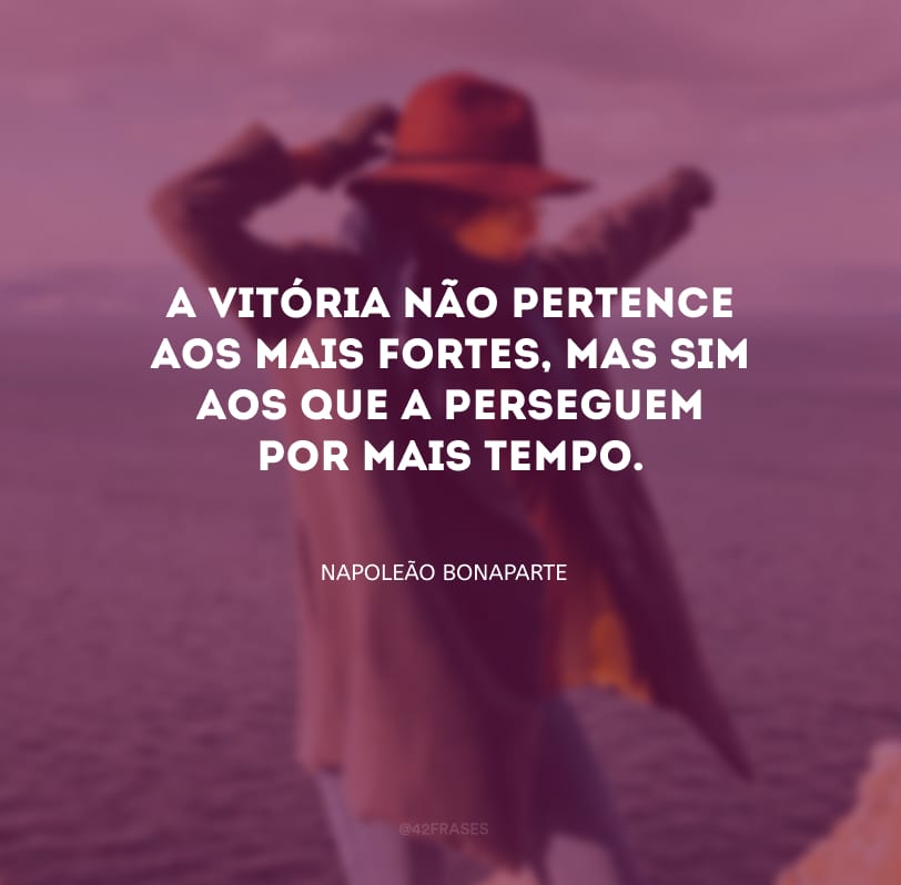 A vitória não pertence aos mais fortes, mas sim aos que a perseguem por mais tempo.