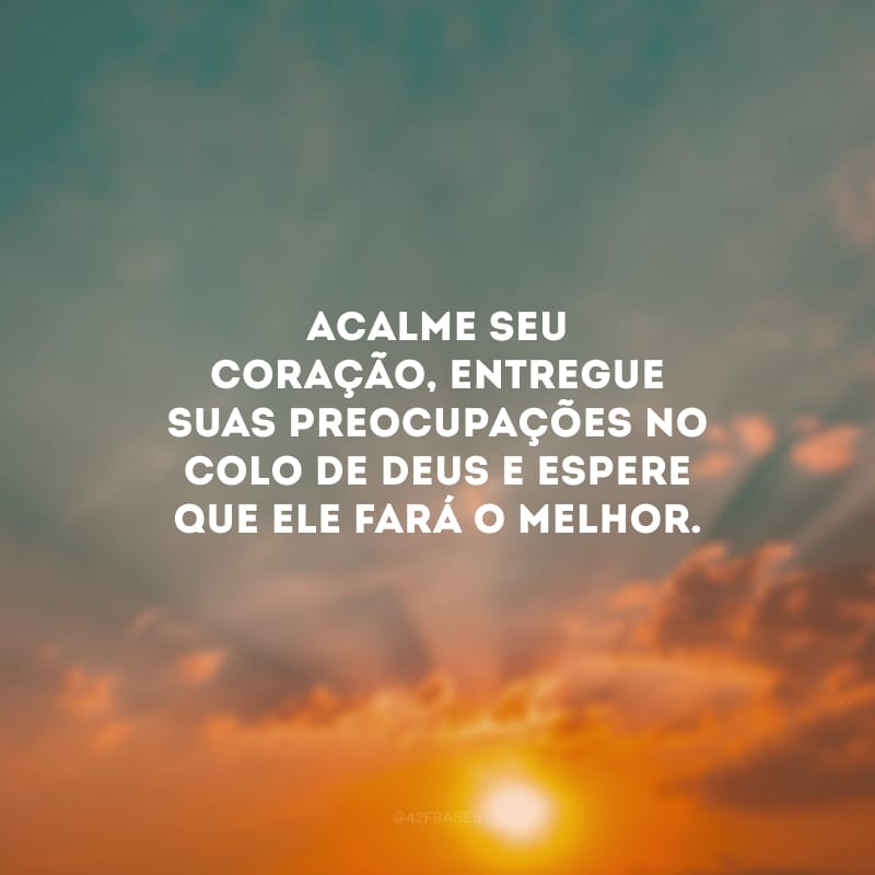 Acalme seu coração, entregue suas preocupações no colo de Deus e espere que Ele fará o melhor.