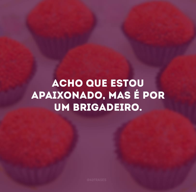 Acho que estou apaixonado, mas é por um brigadeiro.