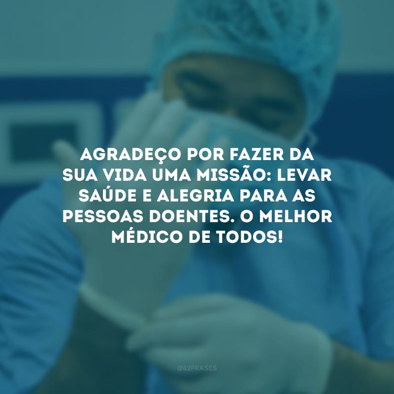 Agradeço por fazer da sua vida uma missão: levar saúde e alegria para as pessoas doentes. O melhor médico de todos!