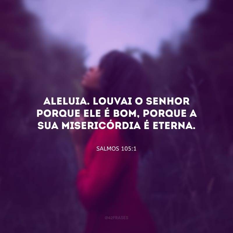 Aleluia. Louvai o Senhor porque ele é bom, porque a sua misericórdia é eterna.