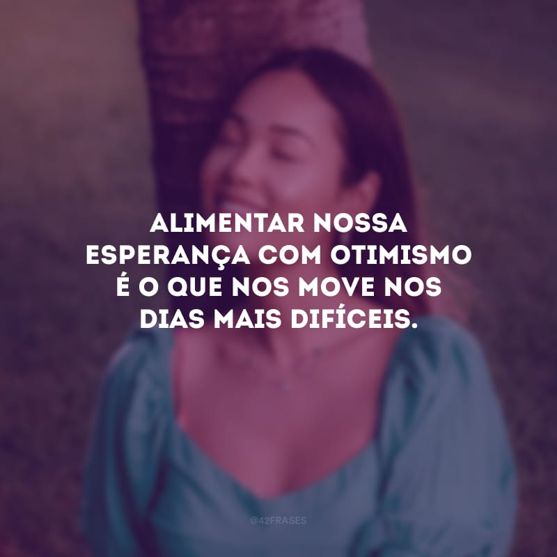 Alimentar nossa esperança com otimismo é o que nos move nos dias mais difíceis.