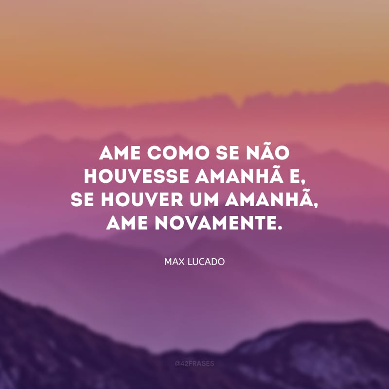 Ame como se não houvesse amanhã e, se houver um amanhã, ame novamente.