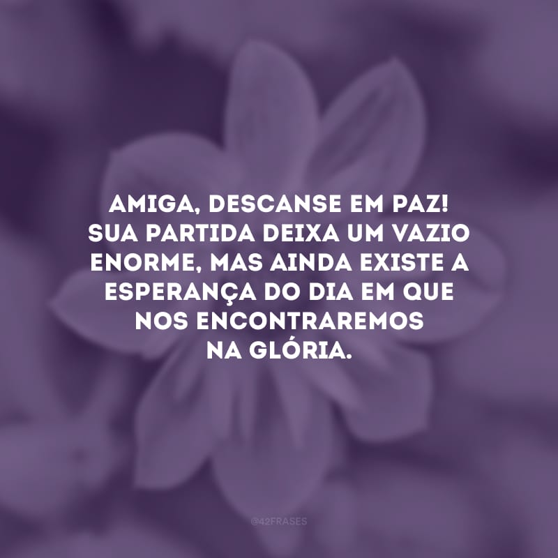 Amiga, descanse em paz! Sua partida deixa um vazio enorme, mas ainda existe a esperança do dia em que nos encontraremos na glória.